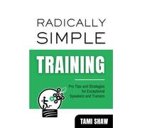 Radically Simple Training: Pro Tips and Strategies for Exceptional Speakers and Trainers
