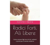 Radici Forti, Ali Libere: Come crescere figli sicuri di sé, resilienti e pronti per il mondo moderno