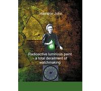 Radioactive Luminous Paint - a cardinal derailment of watchmaking: A little book about a monumental problem