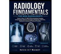 RADIOLOGY FUNDAMENTALS FOR NON-RADIOLOGISTS: Chest X-Ray, CT, MRI & Musculoskeletal Imaging Interpretation Guide for Emergency Physicians, Internists, Residents & Advanced Practice Providers