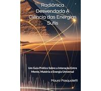 Radiônica Desvendada A Ciência das Energias Sutis: Um Guia Prático Sobre a Interação Entre Mente, Matéria e Energia Universal