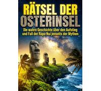 Rätsel der Osterinsel: Die wahre Geschichte über den Aufstieg und Fall der Rapa Nui jenseits der Mythen
