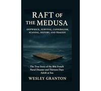 Raft of the Medusa: Shipwreck, Survival, Cannibalism, Scandal, History, and Tragedy: The True Story of the 1816 French Naval Disaster and Thirteen Days Adrift at Sea