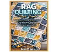 Rag Quilting Made Simple: The Ultimate Guide to Rag Quilting Featuring Step-by-Step Tutorials, Tools, Techniques, Modern Patterns and 10 Cozy Rag Quilt Projects for Beginners & Beyond