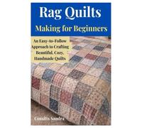 Rag Quilts Making for Beginners: An Easy-to-Follow Approach to Crafting Beautiful, Cozy, Handmade Quilts