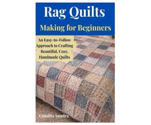 Rag Quilts Making for Beginners: An Easy-to-Follow Approach to Crafting Beautiful, Cozy, Handmade Quilts