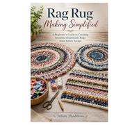 Rag Rug Making Simplified: A Beginner’s Guide to Creating Beautiful Handmade Rugs from Fabric Scraps