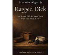 Ragged Dick: or Street Life in New York with the Boot Blacks: A Story of Self-Reliance, Character, and the Discipline of Rising in 19th Century America