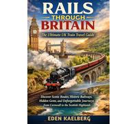 Rails Through Britain: The Ultimate Uk Train Travel Guide: Discover Scenic Routes, Historic Railways, Hidden Gems, and Unforgettable Journeys from Cornwall to the Scottish Highlands