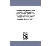 Railway property: A Treatise On the Construction and Management of Railways: Designed to Afford Useful Knowledge in A Popular Style to the Holders of ... officers and Agents / by John B. Jervis.