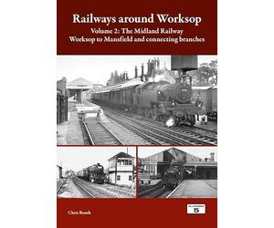 Railways around Worksop Volume 2: The Midland Railway: Worksop to Mansfield and Connecting Branches