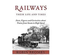 Railways: Their Life and Times: Facts, Figures and Curiosities about Trains from Steam to High Speed