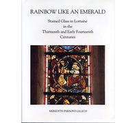 Rainbow Like an Emerald: Stained Glass in Lorraine in the Thirteenth and Early Fourteenth Centuries: 47 (College Art Association Monograph)