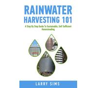Rainwater Harvesting 101 - A Step By Step Guide To Sustainable, Self Sufficient Homesteading