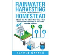 Rainwater Harvesting For Your Homestead: A Step by Step Plan to Save Money Using a Clean and Sustainable Water Supply for Your Garden, Livestock, and Home