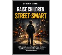 Raise Children Street-Smart: 115 Practical Lessons to Help You Raise Confident, Self-Aware, and Independent Children Ready for the Real World