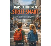 Raise Children Street-Smart: 200 Practical and Real-Life Lessons to Build Confidence, Awareness, Independent Thinking, and Problem-Solving Skills in Kids Ages 6-12