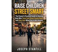 Raise Children Street-Smart: The Parent's Practical Guide to Raising Kids Who Think Fast, Read People Right, and Stay Safe When You're Not Around