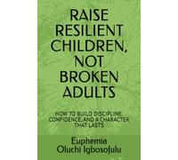RAISE RESILIENT CHILDREN, NOT BROKEN ADULTS: HOW TO BUILD DISCIPLINE, CONFIDENCE, AND A CHARACTER THAT LASTS