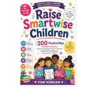 Raise Smartwise Children: 200 Practical Ways to Build Confidence, Prevent Bullying, Teach Kindness, and Raise Courageous, Respectful Children
