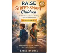 Raise Street-Smart Children: 215 Real-World Lessons to Build Confidence, Critical Thinking, and Practical Judgment in Children Ages 6-12