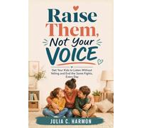 Raise Them, Not Your Voice: Get Your Kids to Listen Without Yelling and End the Same Fights, Every Day
