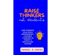 Raise Thinkers, Not Students: How Parents Can Build Independent, Capable Thinkers in Today’s Education System