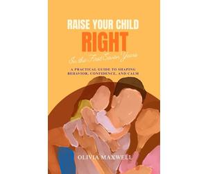 Raise Your Child Right in the First Seven Years (Olivia Maxwell’s Gentle Parenting Guides)