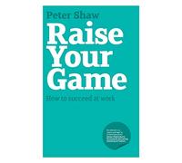 Raise Your Game: How to Succeed at Work