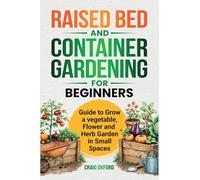 Raised Bed and Container Gardening for Beginners: Guide to Grow Vegetable, Flower and Herb Garden in Small Spaces