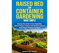 Raised Bed and Container Gardening Made Simple: Step by Step Guide to Grow Vegetables, Herbs, and Flowers, Improve Soil, Maximize Space and Enjoy Organ Produce Year Round