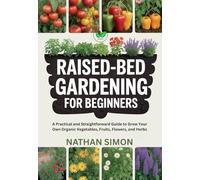 Raised-Bed Gardening for Beginners: A Practical and Straightforward Guide to Grow Your Own Organic Vegetables, Fruits, Flowers, and Herbs