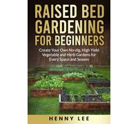Raised Bed Gardening for Beginners: Create Your Own No-Dig, High Yield Vegetable and Herb Gardens for Every Space and Season