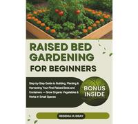Raised Bed Gardening for Beginners: Step-by-Step Guide to Building, Planting & Harvesting Your First Raised Beds and Containers - Grow Organic Vegetables & Herbs in Small Spaces
