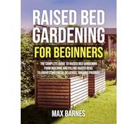 Raised Bed Gardening for Beginners: The Complete Guide to Raised Bed Gardening From Building and Filling Raised Beds to Harvesting Fresh, Delicious, Organic Produce