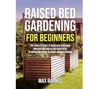 Raised Bed Gardening for Beginners: The Complete Guide to Raised Bed Gardening From Building and Filling Raised Beds to Harvesting Fresh, Delicious, Organic Produce