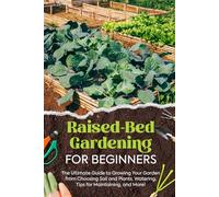 Raised-Bed Gardening for Beginners: The Ultimate Guide to Growing Your Garden from Choosing Soil and Plants, Watering, Tips for Maintaining, and More!
