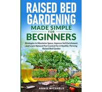 Raised Bed Gardening Made Simple For Beginners: Strategies to Maximize Space, Improve Soil Enrichment and Learn Natural Pest Control For A Healthy Thriving Raised Bed Garden