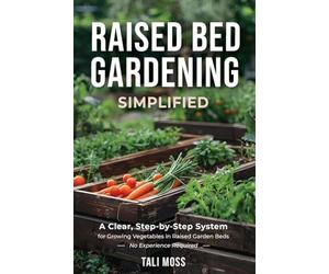 Raised Bed Gardening Simplified: A Clear, Step-by-Step System for Growing Vegetables in Raised Garden Beds - No Experience Required