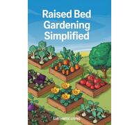 Raised Bed Gardening Simplified: Beginner’s Guide to Grow and Harvest Fresh, Organic Plants Anywhere, Year-Round-Even with Zero Experience, Limited Space, or a Tight Budget