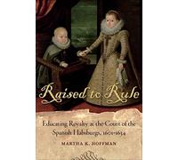 Raised to Rule: Educating Royalty at the Court of the Spanish Habsburgs, 1601-1634