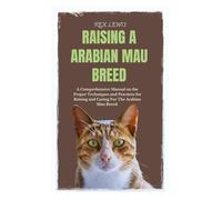 RAISING A ARABIAN MAU BREED: A Comprehensive Manual on the Proper Techniques and Practices for Raising and Caring For The Arabian Mau Breed.