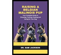 Raising a Belgian Malinois Pup: Your Complete Guide to Choosing, Training, Feeding and Caring for Your Dog (The Surprising Truths About Your Pets-Everything You Need to Know in Detail)