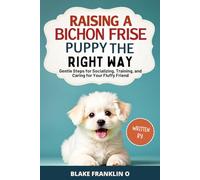 Raising A Bichon Frise Puppy The Right Way: Gentle Steps For Socializing, Training, And Caring For Your Fluffy Friend (Family Dog Training Made Simple Series)