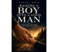 Raising a Boy Into a Good Man: A Father's Definitive Guide to Building Character, Strength, and Honor in His Son