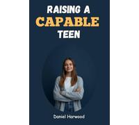 Raising a Capable Teen: A Practical Guide to Building Confidence, Decision-Making Skills, and Emotional Strength in Today’s Challenging World