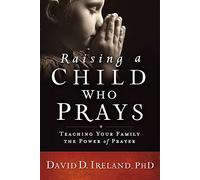 Raising a Child Who Prays: Teaching Your Family the Power of Prayer