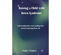 Raising a Child with Down Syndrome: Understanding Their Needs, Guiding Their Growth, Celebrating Their Life
