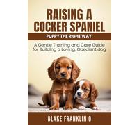 Raising A Cocker Spaniel Puppy The Right Way: A Gentle Training And Care Guide For Building A Loving, Obedient Dog (Family Dog Training Made Simple Series)