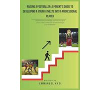 Raising a Footballer: A Parent’s Guide to Developing a Young Athlete into a Professional Player: Essential Knowledge on how to give your child a chance at becoming a pro footballer